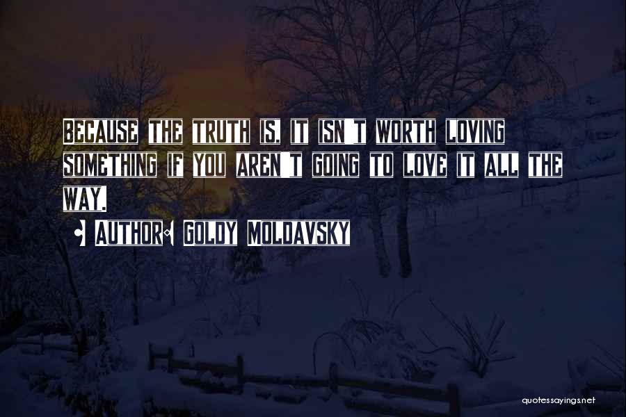 Goldy Moldavsky Quotes: Because The Truth Is, It Isn't Worth Loving Something If You Aren't Going To Love It All The Way.