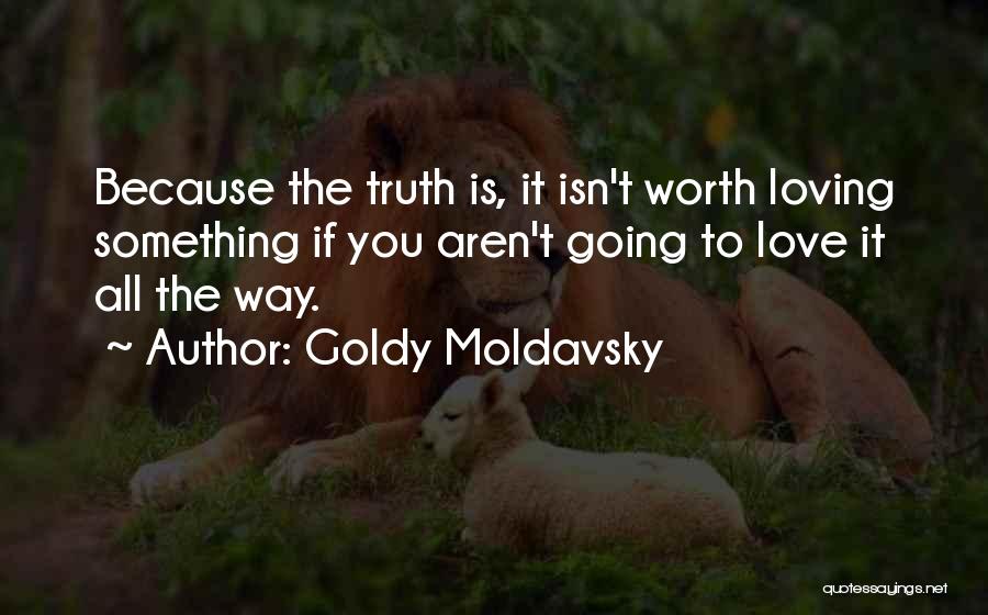 Goldy Moldavsky Quotes: Because The Truth Is, It Isn't Worth Loving Something If You Aren't Going To Love It All The Way.