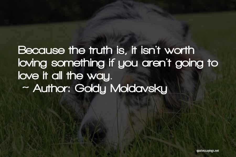 Goldy Moldavsky Quotes: Because The Truth Is, It Isn't Worth Loving Something If You Aren't Going To Love It All The Way.