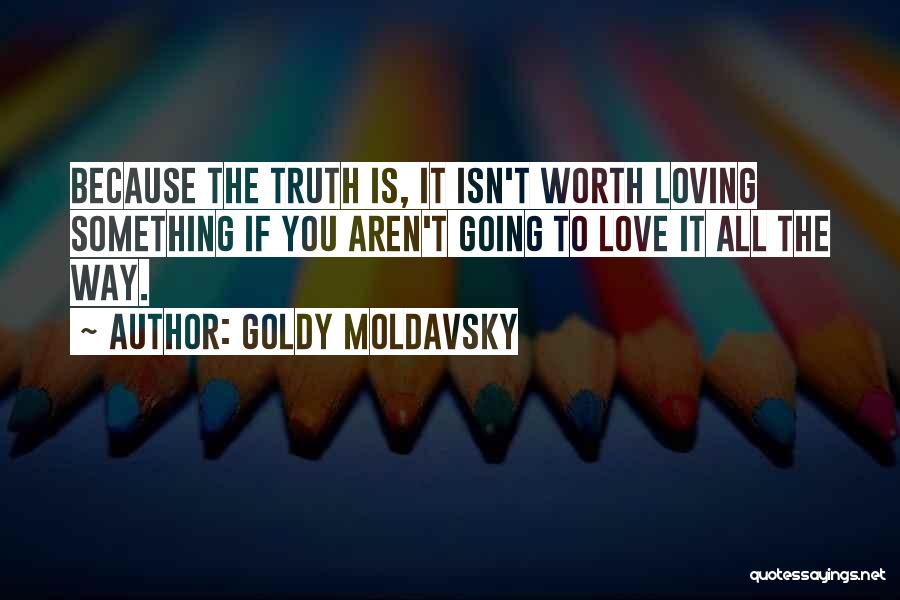 Goldy Moldavsky Quotes: Because The Truth Is, It Isn't Worth Loving Something If You Aren't Going To Love It All The Way.