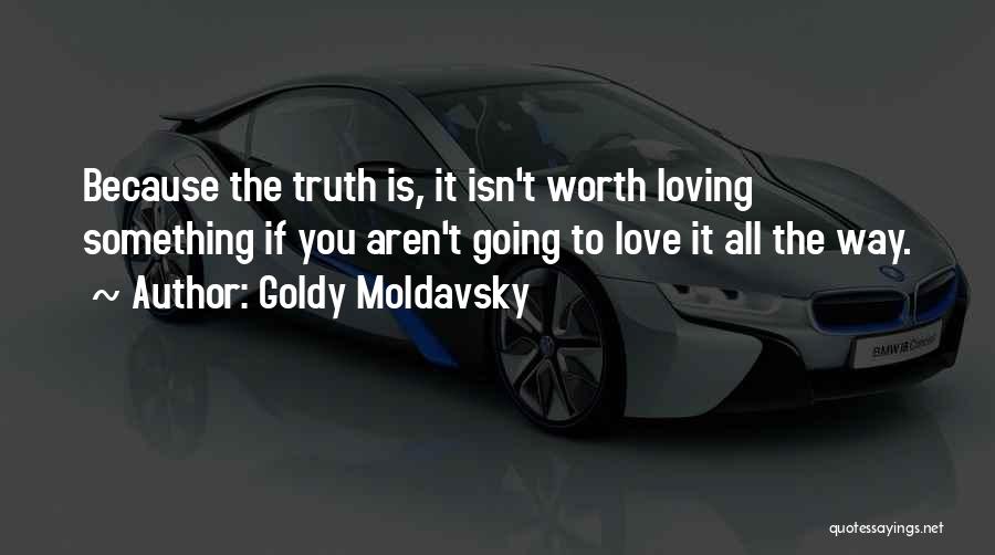 Goldy Moldavsky Quotes: Because The Truth Is, It Isn't Worth Loving Something If You Aren't Going To Love It All The Way.