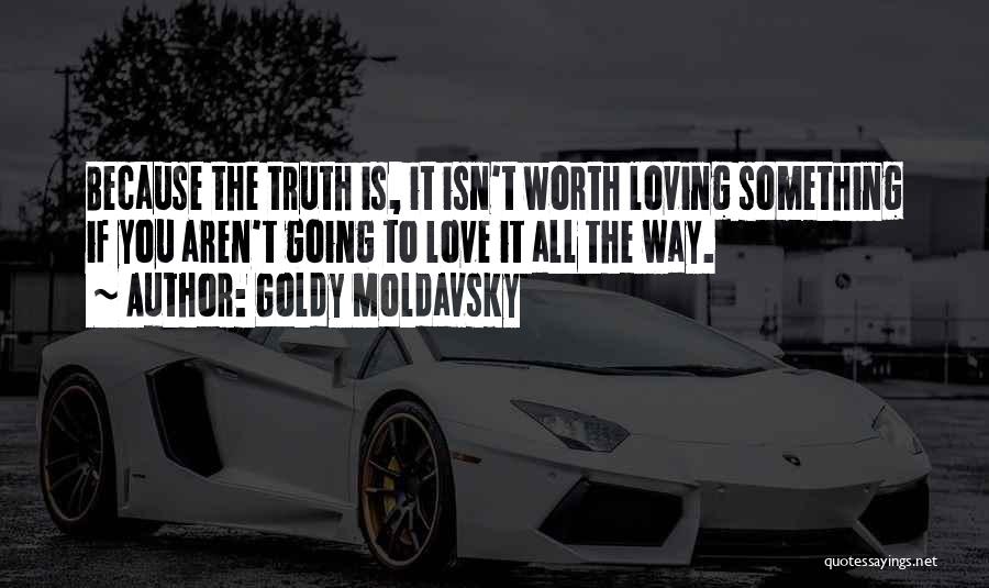 Goldy Moldavsky Quotes: Because The Truth Is, It Isn't Worth Loving Something If You Aren't Going To Love It All The Way.