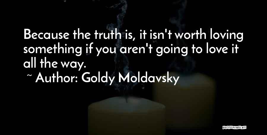 Goldy Moldavsky Quotes: Because The Truth Is, It Isn't Worth Loving Something If You Aren't Going To Love It All The Way.