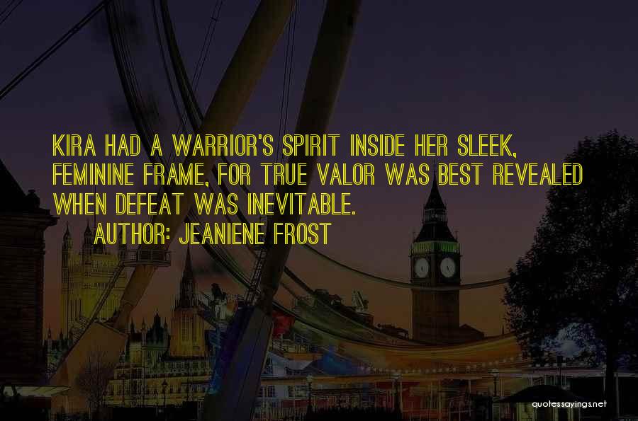 Jeaniene Frost Quotes: Kira Had A Warrior's Spirit Inside Her Sleek, Feminine Frame, For True Valor Was Best Revealed When Defeat Was Inevitable.