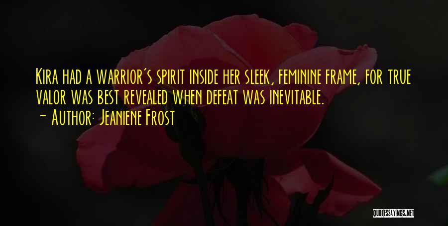 Jeaniene Frost Quotes: Kira Had A Warrior's Spirit Inside Her Sleek, Feminine Frame, For True Valor Was Best Revealed When Defeat Was Inevitable.