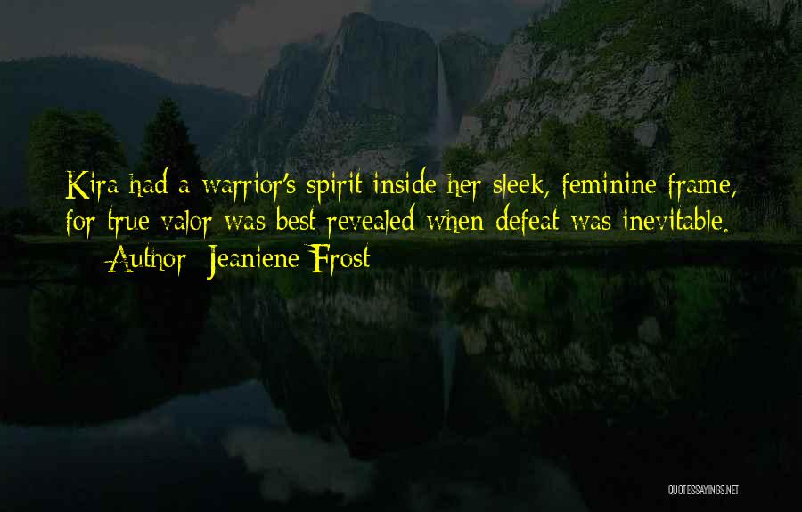 Jeaniene Frost Quotes: Kira Had A Warrior's Spirit Inside Her Sleek, Feminine Frame, For True Valor Was Best Revealed When Defeat Was Inevitable.