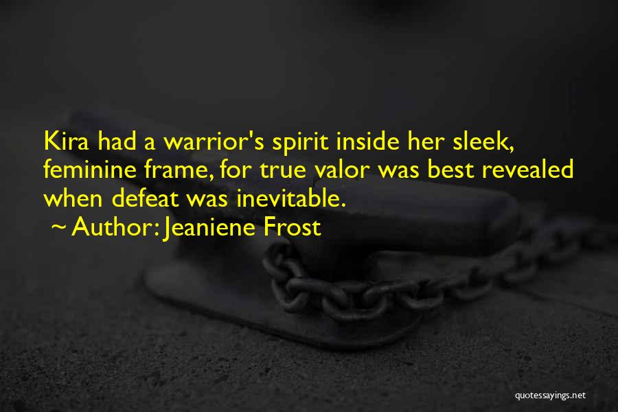 Jeaniene Frost Quotes: Kira Had A Warrior's Spirit Inside Her Sleek, Feminine Frame, For True Valor Was Best Revealed When Defeat Was Inevitable.