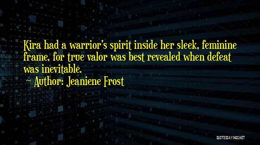 Jeaniene Frost Quotes: Kira Had A Warrior's Spirit Inside Her Sleek, Feminine Frame, For True Valor Was Best Revealed When Defeat Was Inevitable.