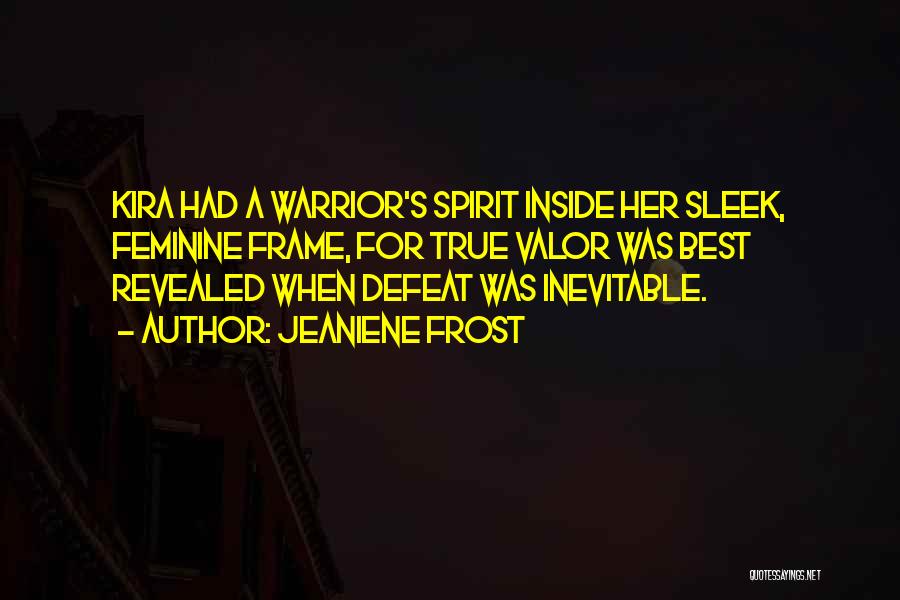 Jeaniene Frost Quotes: Kira Had A Warrior's Spirit Inside Her Sleek, Feminine Frame, For True Valor Was Best Revealed When Defeat Was Inevitable.