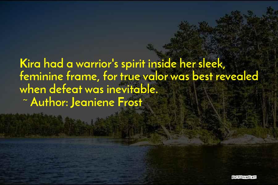 Jeaniene Frost Quotes: Kira Had A Warrior's Spirit Inside Her Sleek, Feminine Frame, For True Valor Was Best Revealed When Defeat Was Inevitable.