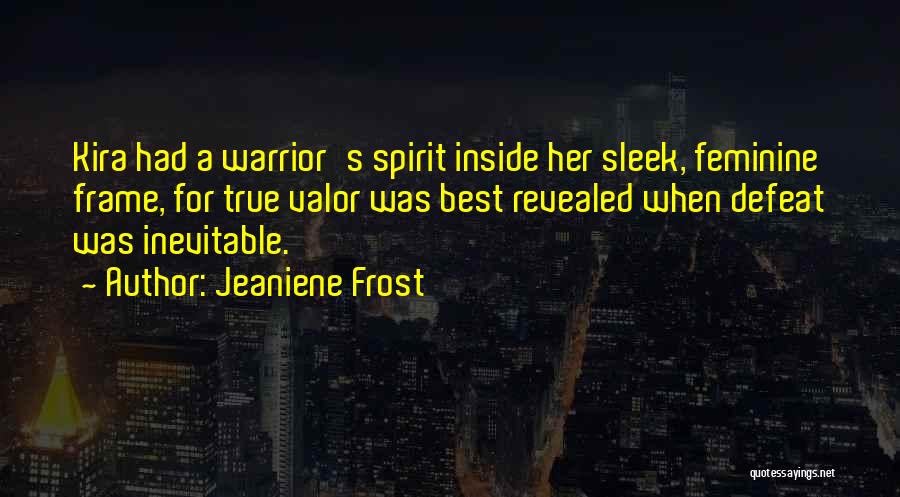 Jeaniene Frost Quotes: Kira Had A Warrior's Spirit Inside Her Sleek, Feminine Frame, For True Valor Was Best Revealed When Defeat Was Inevitable.
