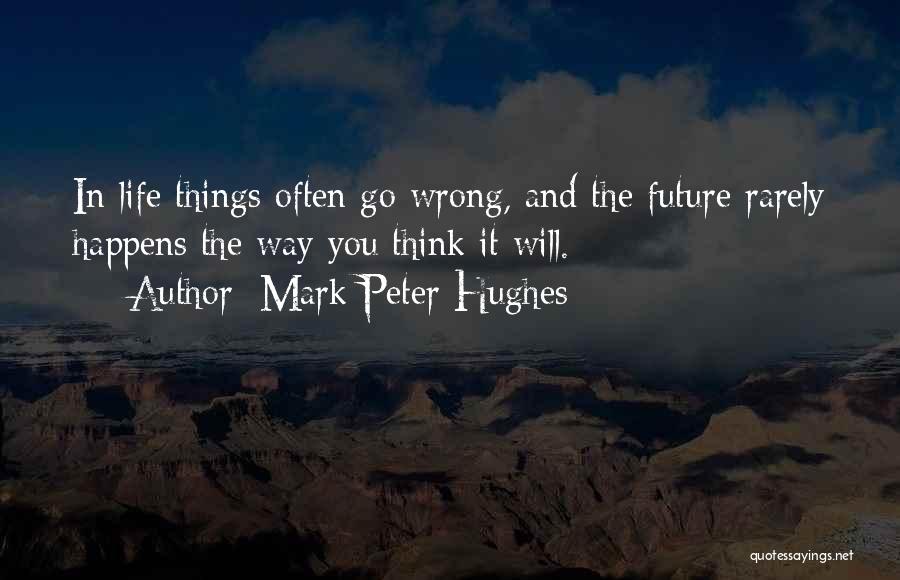 Mark Peter Hughes Quotes: In Life Things Often Go Wrong, And The Future Rarely Happens The Way You Think It Will.