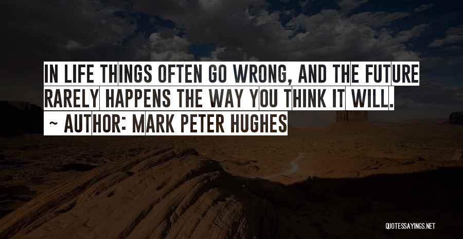 Mark Peter Hughes Quotes: In Life Things Often Go Wrong, And The Future Rarely Happens The Way You Think It Will.