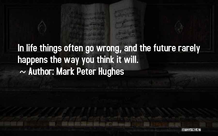Mark Peter Hughes Quotes: In Life Things Often Go Wrong, And The Future Rarely Happens The Way You Think It Will.