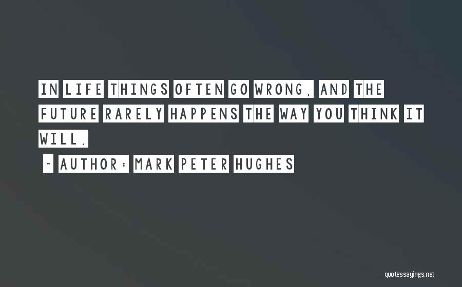 Mark Peter Hughes Quotes: In Life Things Often Go Wrong, And The Future Rarely Happens The Way You Think It Will.