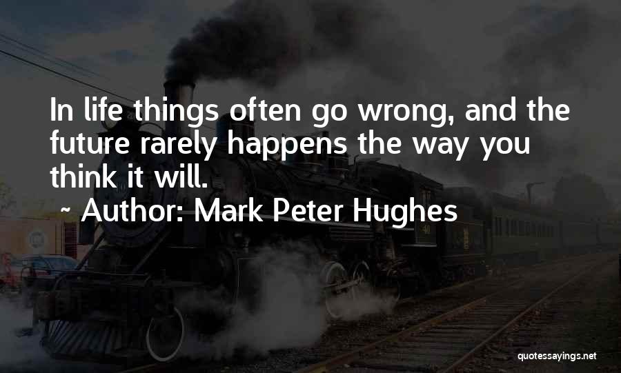 Mark Peter Hughes Quotes: In Life Things Often Go Wrong, And The Future Rarely Happens The Way You Think It Will.