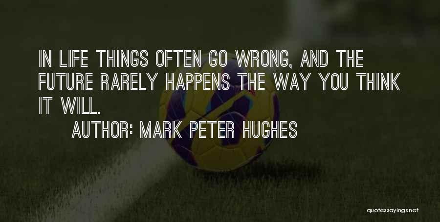 Mark Peter Hughes Quotes: In Life Things Often Go Wrong, And The Future Rarely Happens The Way You Think It Will.