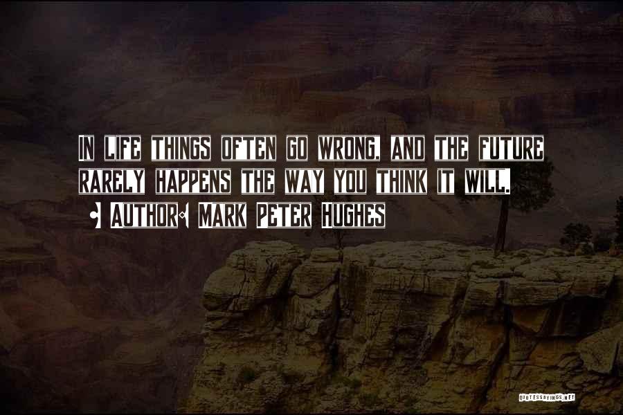 Mark Peter Hughes Quotes: In Life Things Often Go Wrong, And The Future Rarely Happens The Way You Think It Will.