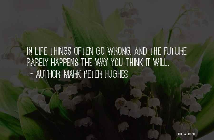 Mark Peter Hughes Quotes: In Life Things Often Go Wrong, And The Future Rarely Happens The Way You Think It Will.
