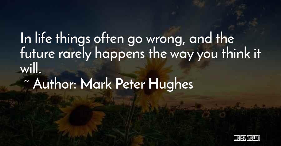 Mark Peter Hughes Quotes: In Life Things Often Go Wrong, And The Future Rarely Happens The Way You Think It Will.