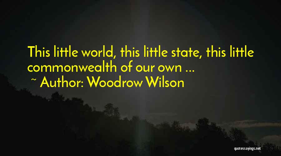 Woodrow Wilson Quotes: This Little World, This Little State, This Little Commonwealth Of Our Own ...