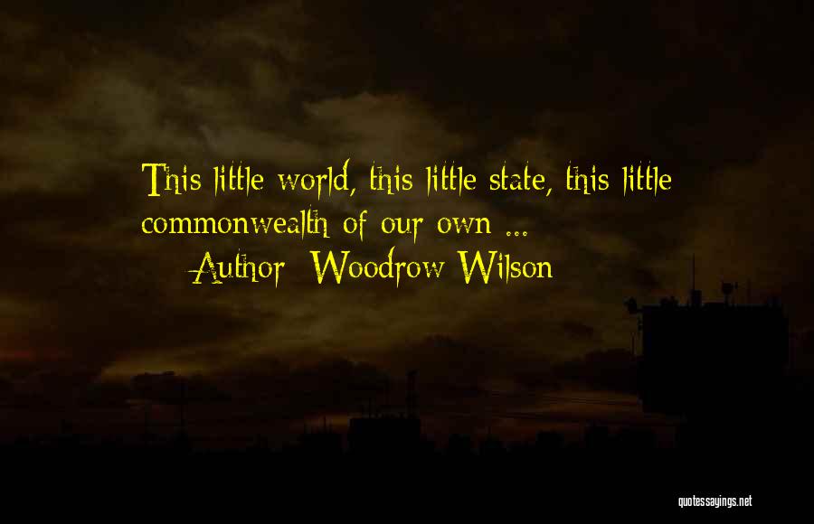 Woodrow Wilson Quotes: This Little World, This Little State, This Little Commonwealth Of Our Own ...