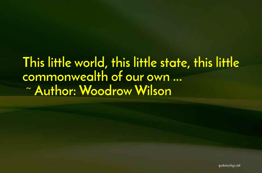 Woodrow Wilson Quotes: This Little World, This Little State, This Little Commonwealth Of Our Own ...
