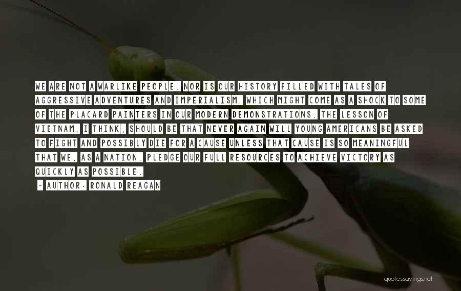 Ronald Reagan Quotes: We Are Not A Warlike People. Nor Is Our History Filled With Tales Of Aggressive Adventures And Imperialism, Which Might