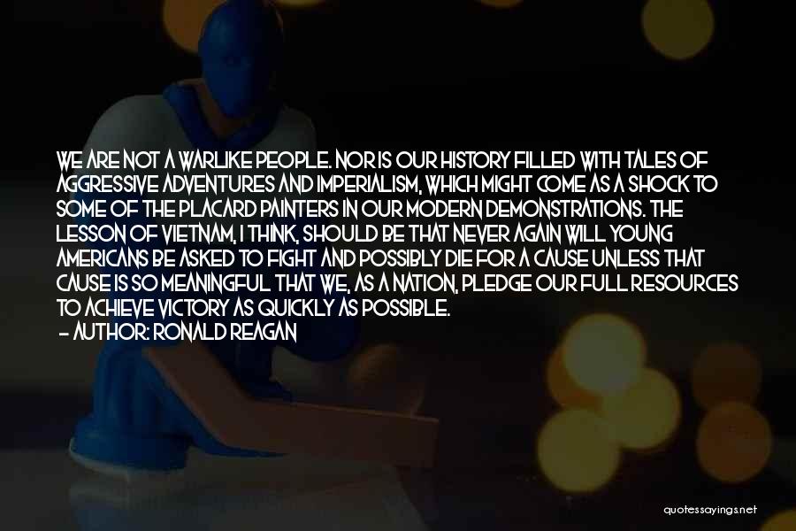 Ronald Reagan Quotes: We Are Not A Warlike People. Nor Is Our History Filled With Tales Of Aggressive Adventures And Imperialism, Which Might