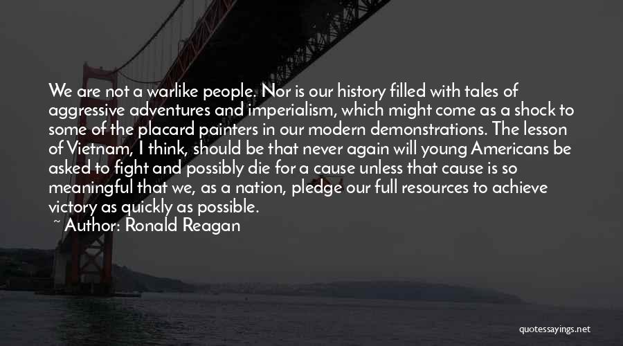 Ronald Reagan Quotes: We Are Not A Warlike People. Nor Is Our History Filled With Tales Of Aggressive Adventures And Imperialism, Which Might