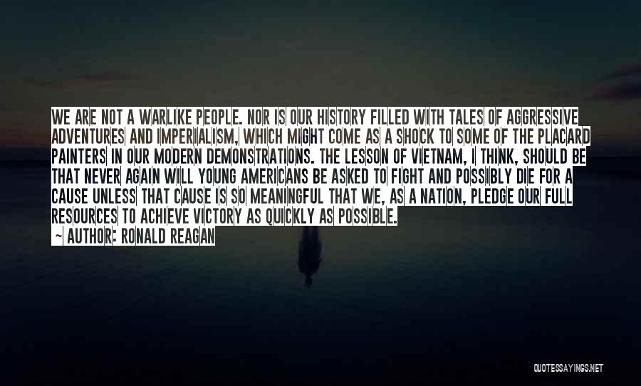 Ronald Reagan Quotes: We Are Not A Warlike People. Nor Is Our History Filled With Tales Of Aggressive Adventures And Imperialism, Which Might