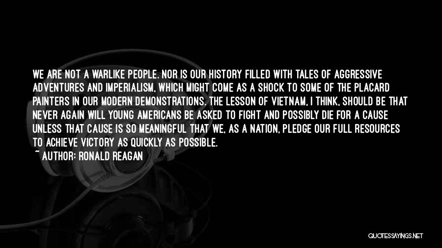 Ronald Reagan Quotes: We Are Not A Warlike People. Nor Is Our History Filled With Tales Of Aggressive Adventures And Imperialism, Which Might