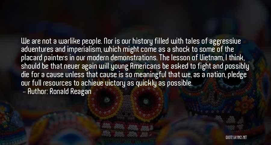 Ronald Reagan Quotes: We Are Not A Warlike People. Nor Is Our History Filled With Tales Of Aggressive Adventures And Imperialism, Which Might