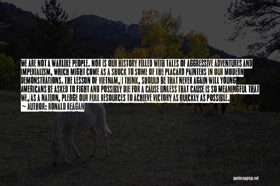 Ronald Reagan Quotes: We Are Not A Warlike People. Nor Is Our History Filled With Tales Of Aggressive Adventures And Imperialism, Which Might
