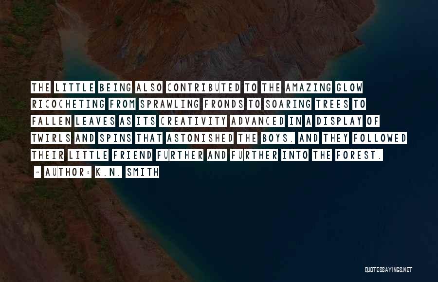 K.N. Smith Quotes: The Little Being Also Contributed To The Amazing Glow Ricocheting From Sprawling Fronds To Soaring Trees To Fallen Leaves As