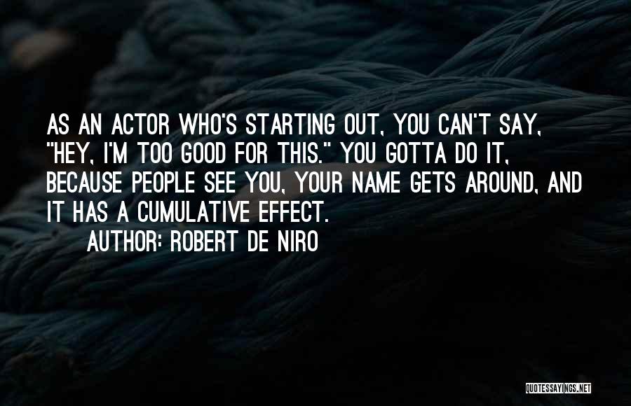 Robert De Niro Quotes: As An Actor Who's Starting Out, You Can't Say, Hey, I'm Too Good For This. You Gotta Do It, Because