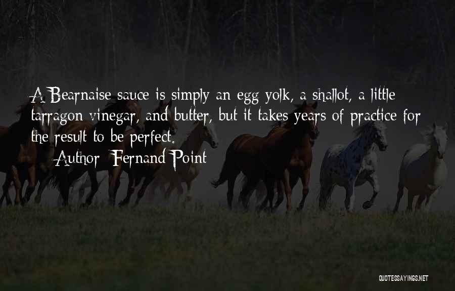 Fernand Point Quotes: A Bearnaise Sauce Is Simply An Egg Yolk, A Shallot, A Little Tarragon Vinegar, And Butter, But It Takes Years