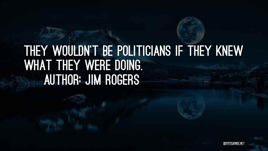 Jim Rogers Quotes: They Wouldn't Be Politicians If They Knew What They Were Doing.