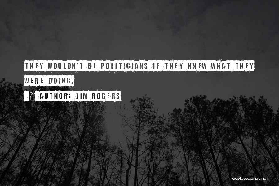 Jim Rogers Quotes: They Wouldn't Be Politicians If They Knew What They Were Doing.