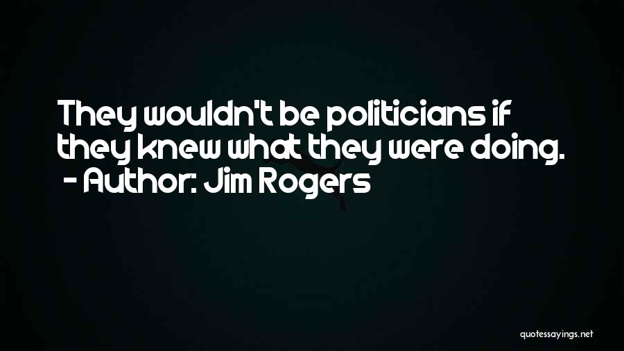 Jim Rogers Quotes: They Wouldn't Be Politicians If They Knew What They Were Doing.