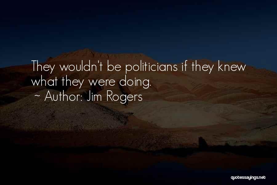 Jim Rogers Quotes: They Wouldn't Be Politicians If They Knew What They Were Doing.
