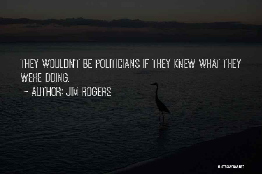 Jim Rogers Quotes: They Wouldn't Be Politicians If They Knew What They Were Doing.