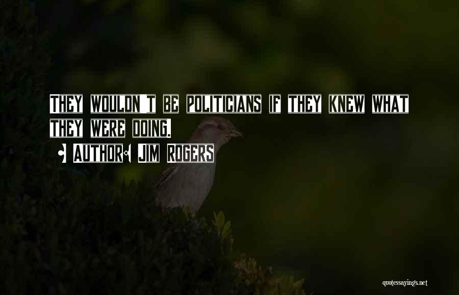 Jim Rogers Quotes: They Wouldn't Be Politicians If They Knew What They Were Doing.