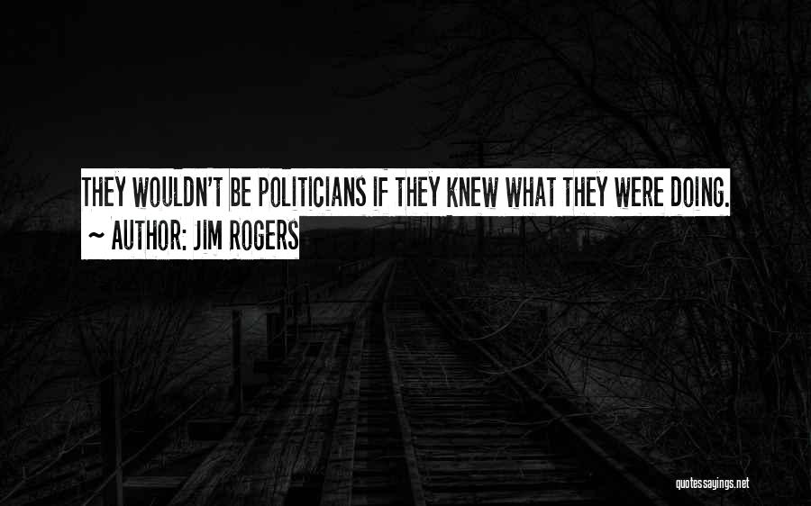 Jim Rogers Quotes: They Wouldn't Be Politicians If They Knew What They Were Doing.