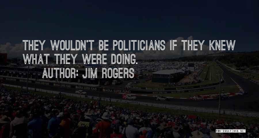 Jim Rogers Quotes: They Wouldn't Be Politicians If They Knew What They Were Doing.