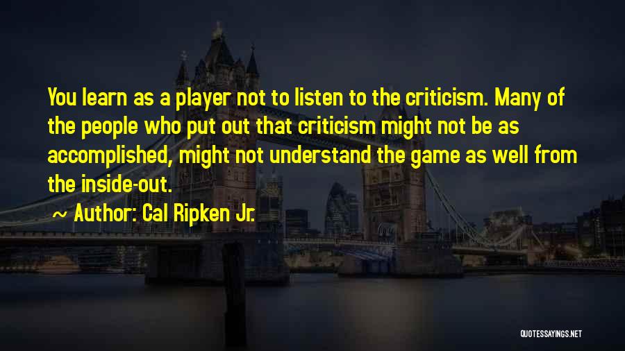 Cal Ripken Jr. Quotes: You Learn As A Player Not To Listen To The Criticism. Many Of The People Who Put Out That Criticism