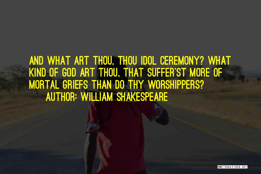 William Shakespeare Quotes: And What Art Thou, Thou Idol Ceremony? What Kind Of God Art Thou, That Suffer'st More Of Mortal Griefs Than