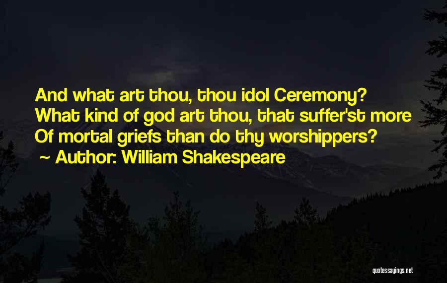 William Shakespeare Quotes: And What Art Thou, Thou Idol Ceremony? What Kind Of God Art Thou, That Suffer'st More Of Mortal Griefs Than