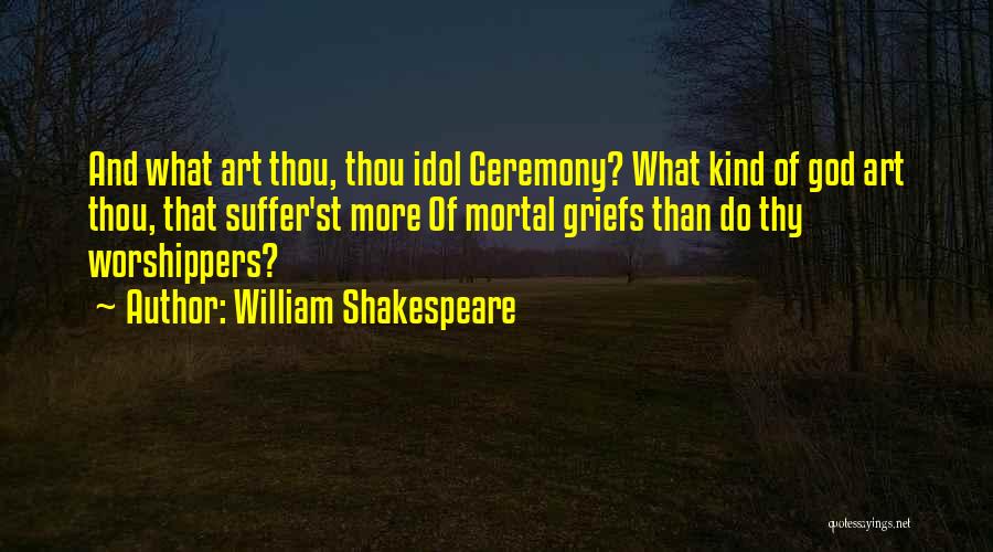 William Shakespeare Quotes: And What Art Thou, Thou Idol Ceremony? What Kind Of God Art Thou, That Suffer'st More Of Mortal Griefs Than