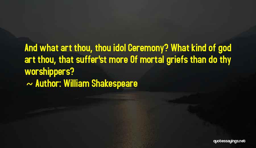 William Shakespeare Quotes: And What Art Thou, Thou Idol Ceremony? What Kind Of God Art Thou, That Suffer'st More Of Mortal Griefs Than